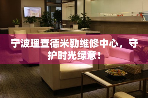 寧波理查德米勒維修中心，守護(hù)時(shí)光綠意！