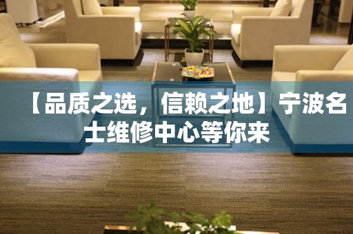 【品質(zhì)之選，信賴之地】寧波名士維修中心等你來