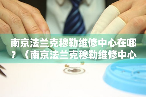 南京法蘭克穆勒維修中心在哪？（南京法蘭克穆勒維修中心地址）