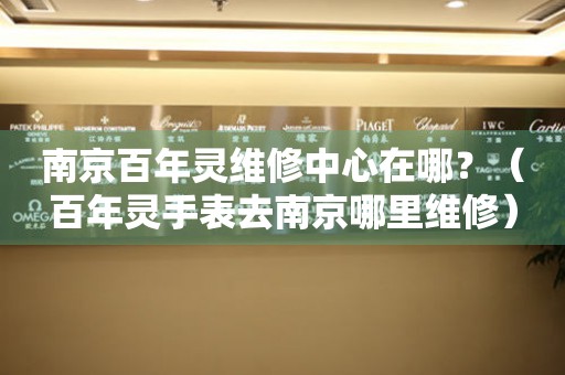 南京百年靈維修中心在哪？（百年靈手表去南京哪里維修）