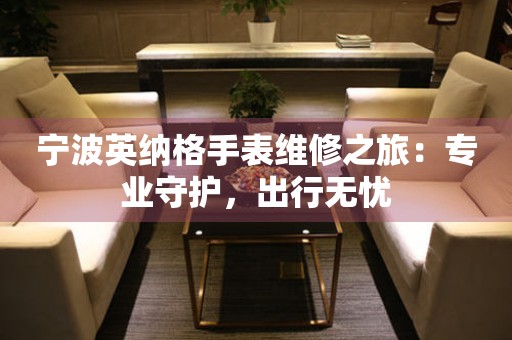 寧波英納格手表維修之旅：專業(yè)守護(hù)，出行無憂