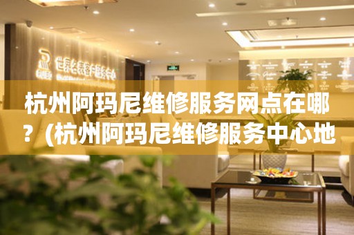 杭州阿瑪尼維修服務(wù)網(wǎng)點在哪？(杭州阿瑪尼維修服務(wù)中心地址在哪？)