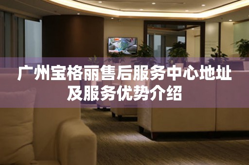 廣州寶格麗售后服務(wù)中心地址及服務(wù)優(yōu)勢介紹