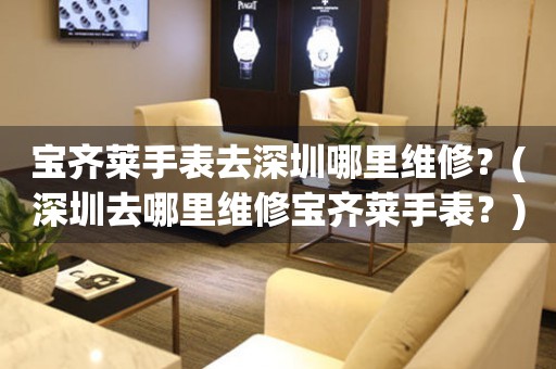 寶齊萊手表去深圳哪里維修？(深圳去哪里維修寶齊萊手表？)
