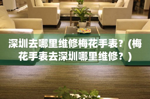 深圳去哪里維修梅花手表？(梅花手表去深圳哪里維修？)