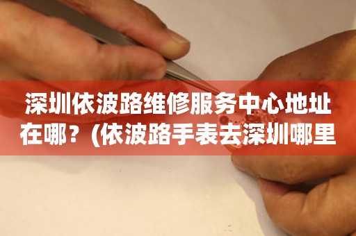 深圳依波路維修服務(wù)中心地址在哪？(依波路手表去深圳哪里維修？)