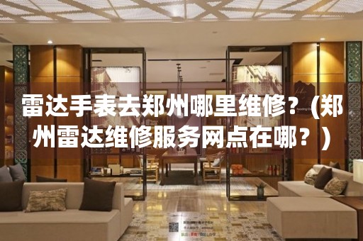 雷達(dá)手表去鄭州哪里維修？(鄭州雷達(dá)維修服務(wù)網(wǎng)點在哪？)