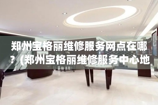 鄭州寶格麗維修服務(wù)網(wǎng)點在哪？(鄭州寶格麗維修服務(wù)中心地址在哪？)