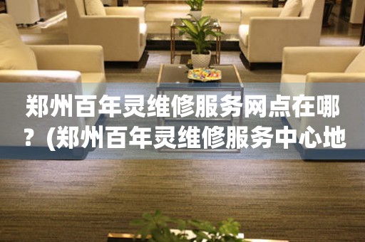 鄭州百年靈維修服務(wù)網(wǎng)點在哪？(鄭州百年靈維修服務(wù)中心地址在哪？)