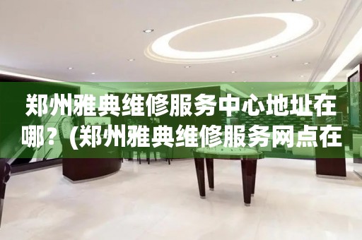 鄭州雅典維修服務(wù)中心地址在哪？(鄭州雅典維修服務(wù)網(wǎng)點在哪？)