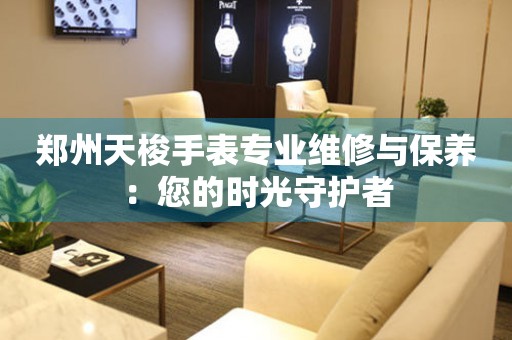 鄭州天梭手表專業(yè)維修與保養(yǎng)：您的時光守護(hù)者