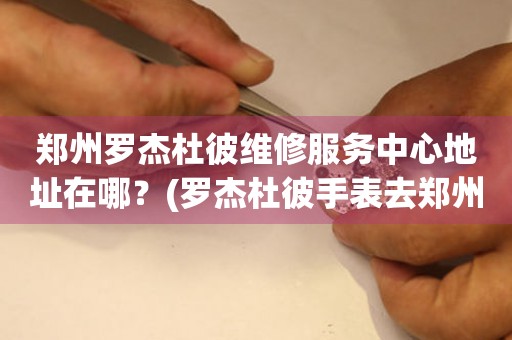 鄭州羅杰杜彼維修服務(wù)中心地址在哪？(羅杰杜彼手表去鄭州哪里維修？)