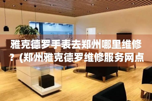 雅克德羅手表去鄭州哪里維修？(鄭州雅克德羅維修服務(wù)網(wǎng)點在哪？)