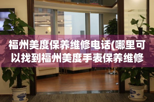 福州美度保養(yǎng)維修電話(哪里可以找到福州美度手表保養(yǎng)維修服務(wù))