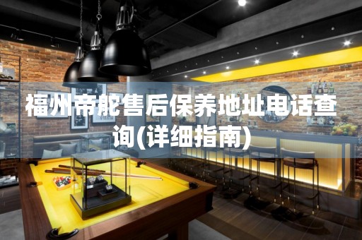 福州帝舵售后保養(yǎng)地址電話查詢(詳細指南)