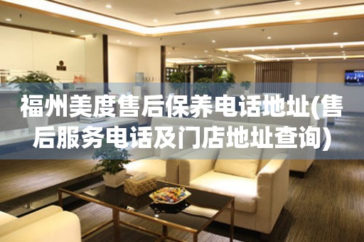 福州美度售后保養(yǎng)電話地址(售后服務(wù)電話及門店地址查詢)