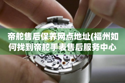 帝舵售后保養(yǎng)網(wǎng)點地址(福州如何找到帝舵手表售后服務中心)