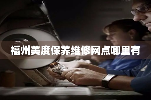 福州美度保養(yǎng)維修網(wǎng)點哪里有