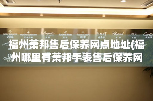 福州蕭邦售后保養(yǎng)網(wǎng)點地址(福州哪里有蕭邦手表售后保養(yǎng)網(wǎng)點)