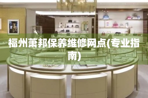 福州蕭邦保養(yǎng)維修網(wǎng)點(專業(yè)指南)