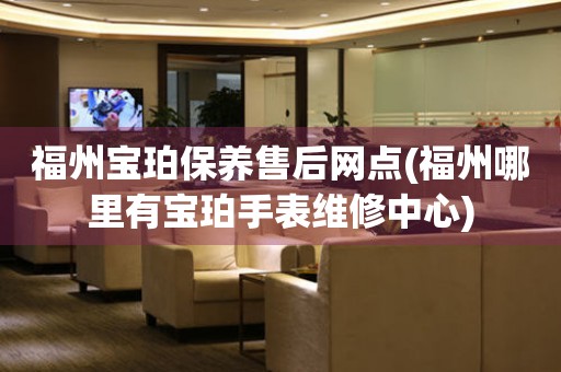 福州寶珀保養(yǎng)售后網(wǎng)點(diǎn)(福州哪里有寶珀手表維修中心)