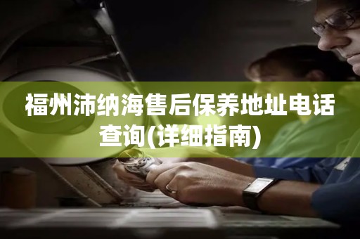 福州沛納海售后保養(yǎng)地址電話查詢(詳細(xì)指南)