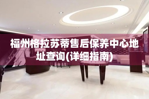 福州格拉蘇蒂售后保養(yǎng)中心地址查詢(詳細(xì)指南)