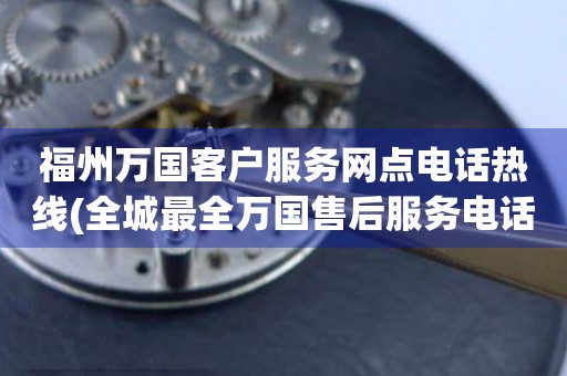 福州萬國客戶服務(wù)網(wǎng)點(diǎn)電話熱線(全城最全萬國售后服務(wù)電話大全)