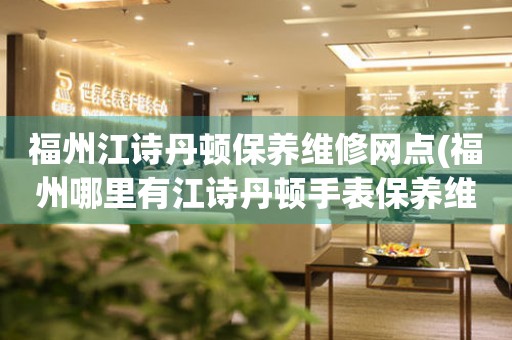 福州江詩丹頓保養(yǎng)維修網(wǎng)點(diǎn)(福州哪里有江詩丹頓手表保養(yǎng)維修的正規(guī)服務(wù)點(diǎn))