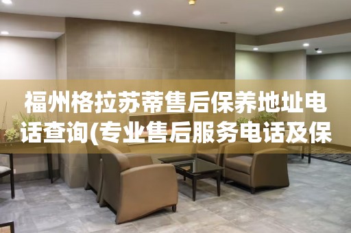 福州格拉蘇蒂售后保養(yǎng)地址電話查詢(專業(yè)售后服務(wù)電話及保養(yǎng)地址查詢方法)