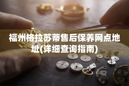 福州格拉蘇蒂售后保養(yǎng)網(wǎng)點(diǎn)地址(詳細(xì)查詢指南)