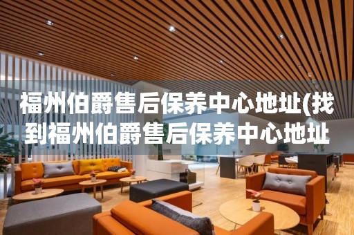 福州伯爵售后保養(yǎng)中心地址(找到福州伯爵售后保養(yǎng)中心地址的方法)
