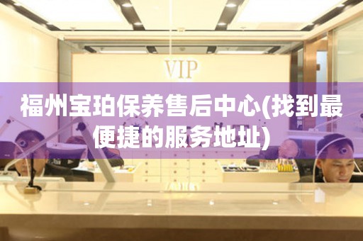 福州寶珀保養(yǎng)售后中心(找到最便捷的服務(wù)地址)