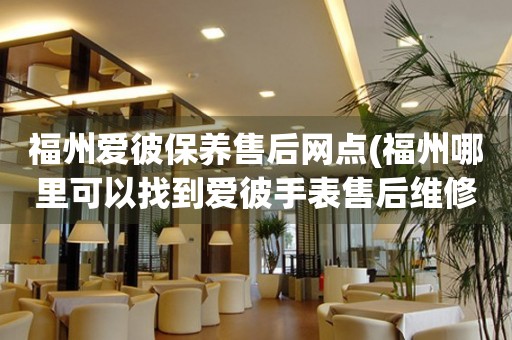 福州愛彼保養(yǎng)售后網(wǎng)點(diǎn)(福州哪里可以找到愛彼手表售后維修服務(wù))