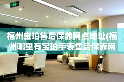 福州寶珀售后保養(yǎng)網(wǎng)點(diǎn)地址(福州哪里有寶珀手表售后保養(yǎng)網(wǎng)點(diǎn))