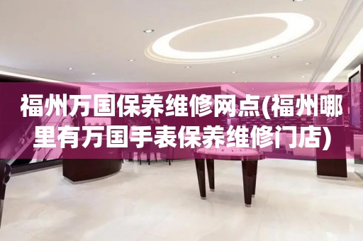 福州萬(wàn)國(guó)保養(yǎng)維修網(wǎng)點(diǎn)(福州哪里有萬(wàn)國(guó)手表保養(yǎng)維修門店)