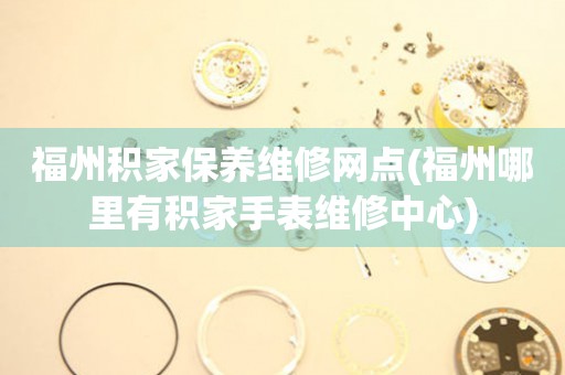 福州積家保養(yǎng)維修網(wǎng)點(diǎn)(福州哪里有積家手表維修中心)