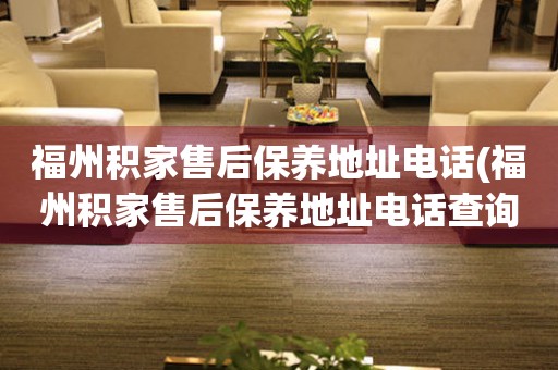 福州積家售后保養(yǎng)地址電話(福州積家售后保養(yǎng)地址電話查詢攻略)