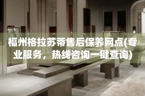 福州格拉蘇蒂售后保養(yǎng)網(wǎng)點(diǎn)(專業(yè)服務(wù)，熱線咨詢一鍵查詢)