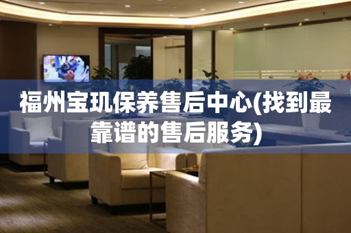 福州寶璣保養(yǎng)售后中心(找到最靠譜的售后服務(wù))
