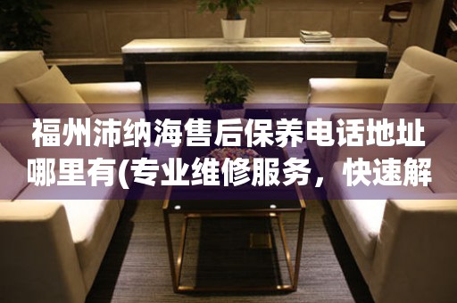 福州沛納海售后保養(yǎng)電話地址哪里有(專業(yè)維修服務(wù)，快速解決您的手表問(wèn)題)
