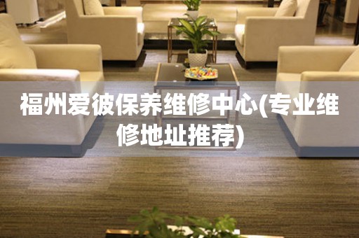 福州愛(ài)彼保養(yǎng)維修中心(專業(yè)維修地址推薦)