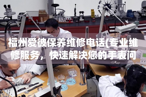 福州愛彼保養(yǎng)維修電話(專業(yè)維修服務(wù)，快速解決您的手表問題)