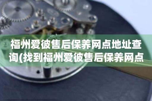 福州愛彼售后保養(yǎng)網(wǎng)點地址查詢(找到福州愛彼售后保養(yǎng)網(wǎng)點地址的方法)