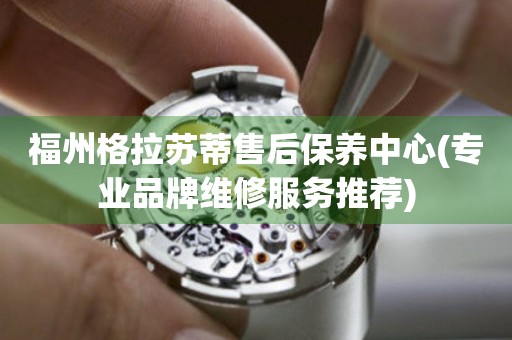 福州格拉蘇蒂售后保養(yǎng)中心(專業(yè)品牌維修服務(wù)推薦)