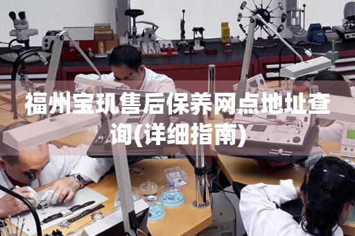 福州寶璣售后保養(yǎng)網(wǎng)點地址查詢(詳細(xì)指南)