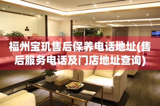 福州寶璣售后保養(yǎng)電話地址(售后服務(wù)電話及門店地址查詢)