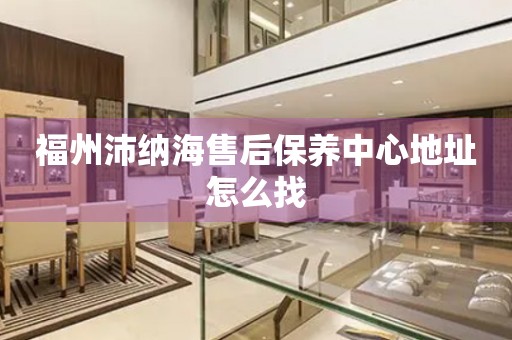 福州沛納海售后保養(yǎng)中心地址怎么找