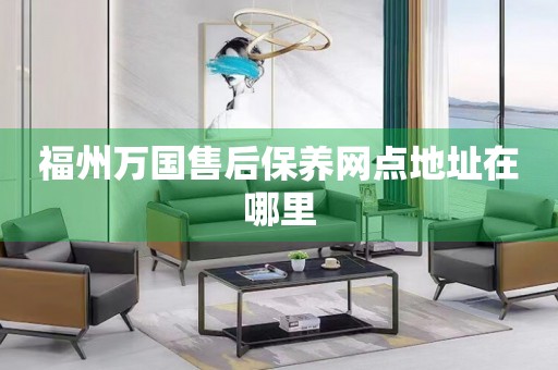 福州萬國售后保養(yǎng)網(wǎng)點地址在哪里