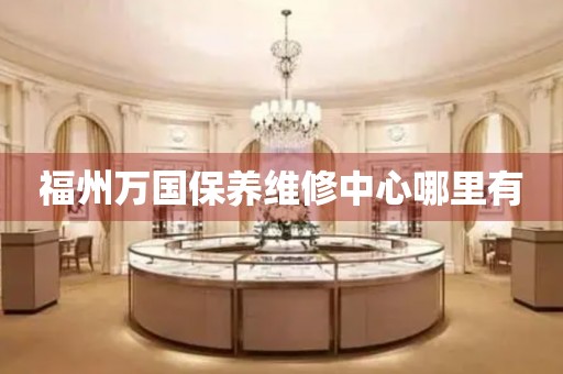 福州萬國保養(yǎng)維修中心哪里有
